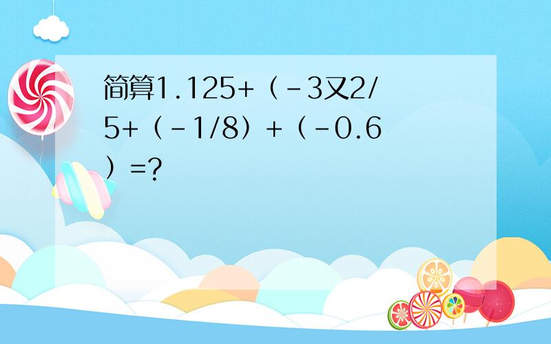 简算1.125+（-3又2/5+（-1/8）+（-0.6）=?