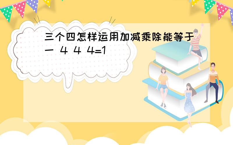 三个四怎样运用加减乘除能等于一 4 4 4=1