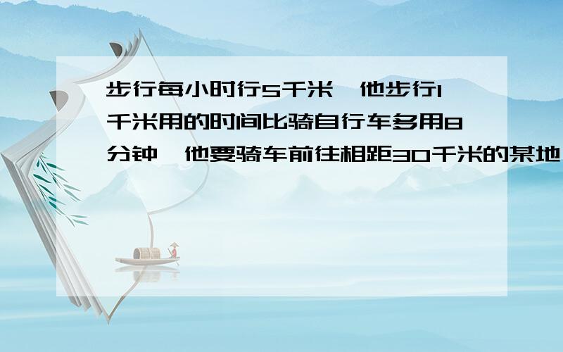 步行每小时行5千米,他步行1千米用的时间比骑自行车多用8分钟,他要骑车前往相距30千米的某地,要行几小时张强步行每小时行5千米,他步行1千米用的时间比骑自行车多用8分钟,现在他要骑车前