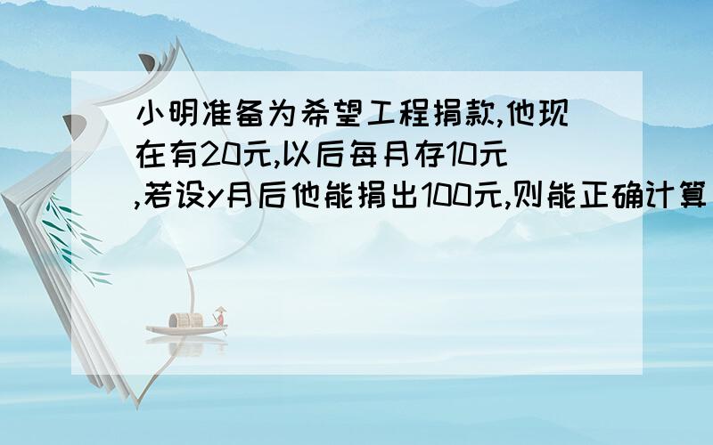 小明准备为希望工程捐款,他现在有20元,以后每月存10元,若设y月后他能捐出100元,则能正确计算出y的方程是?