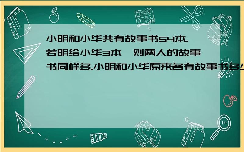 小明和小华共有故事书54本.若明给小华3本,则两人的故事书同样多.小明和小华原来各有故事书多少本