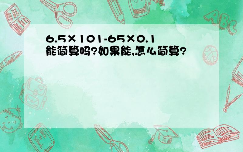 6.5×101-65×0.1能简算吗?如果能,怎么简算?