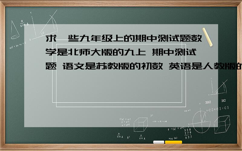 求一些九年级上的期中测试题数学是北师大版的九上 期中测试题 语文是苏教版的初数 英语是人教版的 人教版 人教版的 期中测试题 份数不限 并注明 你的名字是什么 我会给你悬赏的