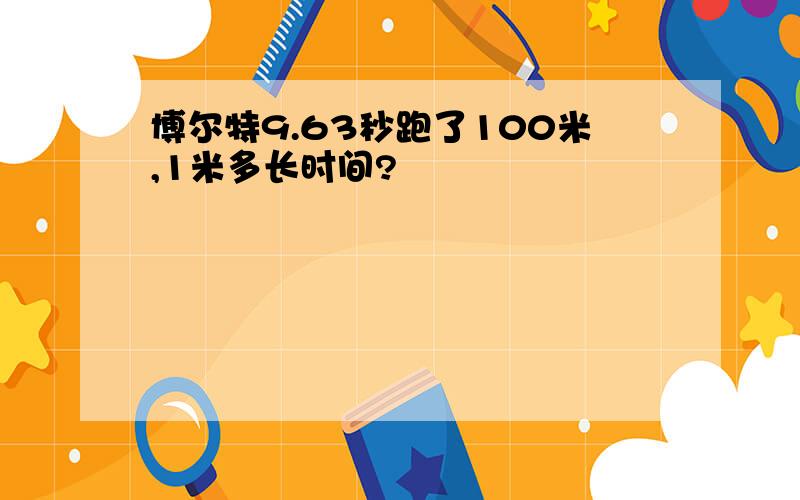 博尔特9.63秒跑了100米,1米多长时间?