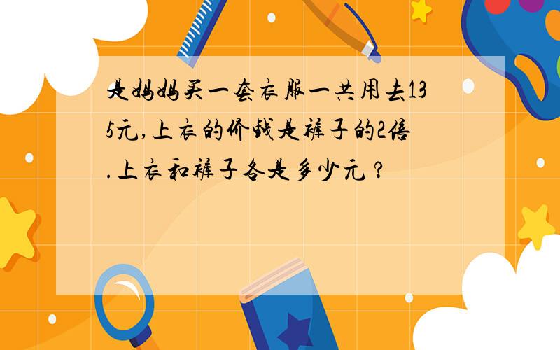 是妈妈买一套衣服一共用去135元,上衣的价钱是裤子的2倍.上衣和裤子各是多少元 ?