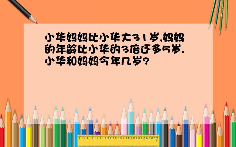 小华妈妈比小华大31岁,妈妈的年龄比小华的3倍还多5岁.小华和妈妈今年几岁?