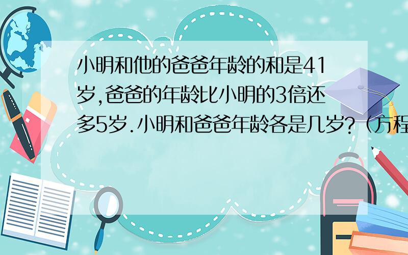 小明和他的爸爸年龄的和是41岁,爸爸的年龄比小明的3倍还多5岁.小明和爸爸年龄各是几岁?（方程）商店有6箱苹果,每箱重量相等.如果从每箱中取出3千克后,剩下的恰好等于原来4箱的重量.原