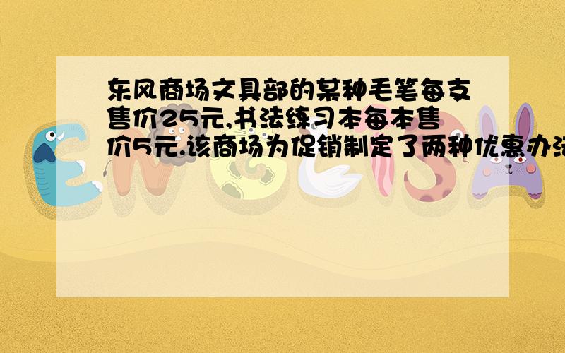 东风商场文具部的某种毛笔每支售价25元,书法练习本每本售价5元.该商场为促销制定了两种优惠办法.甲：买一支毛笔就赠送一本书法练习本；乙：按购买金额打九折付款.某校欲为校书法兴趣