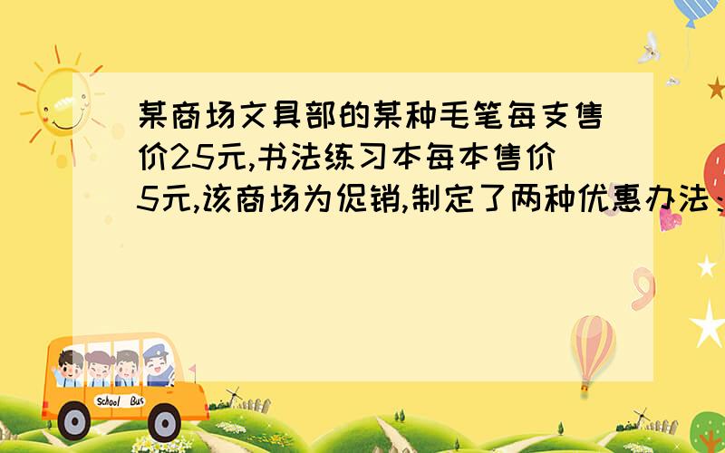 某商场文具部的某种毛笔每支售价25元,书法练习本每本售价5元,该商场为促销,制定了两种优惠办法：甲：买甲：买一支毛笔就赠送一本书法练习本；乙：按购买金额九折付款．某校欲为校书