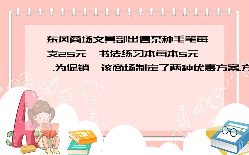 东风商场文具部出售某种毛笔每支25元,书法练习本每本5元 .为促销,该商场制定了两种优惠方案.方案一：买一支毛笔就赠送一本练习本；方案2：按购买金额打9折折销售.某校书法兴趣小组打