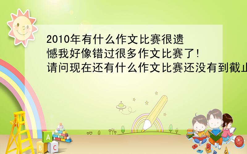 2010年有什么作文比赛很遗憾我好像错过很多作文比赛了!请问现在还有什么作文比赛还没有到截止日期的!或者今年后面有什么比赛!最好是全国性作文!