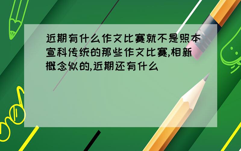 近期有什么作文比赛就不是照本宣科传统的那些作文比赛,相新概念似的,近期还有什么