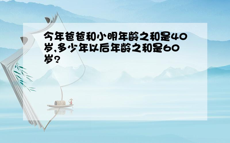 今年爸爸和小明年龄之和是40岁,多少年以后年龄之和是60岁?