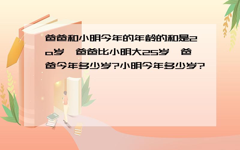 爸爸和小明今年的年龄的和是2a岁,爸爸比小明大25岁,爸爸今年多少岁?小明今年多少岁?