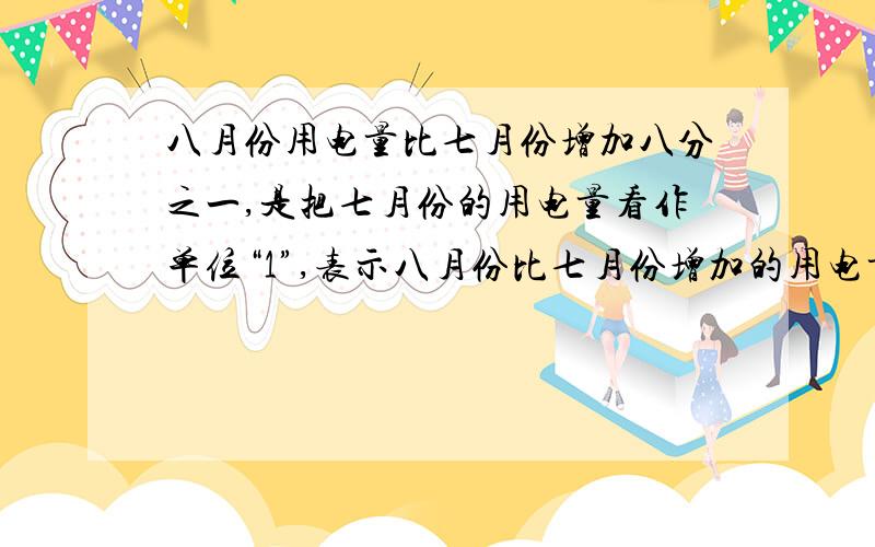 八月份用电量比七月份增加八分之一,是把七月份的用电量看作单位“1”,表示八月份比七月份增加的用电量是八月份用电量的八分之一,用（ ）x（ ）=（ ）