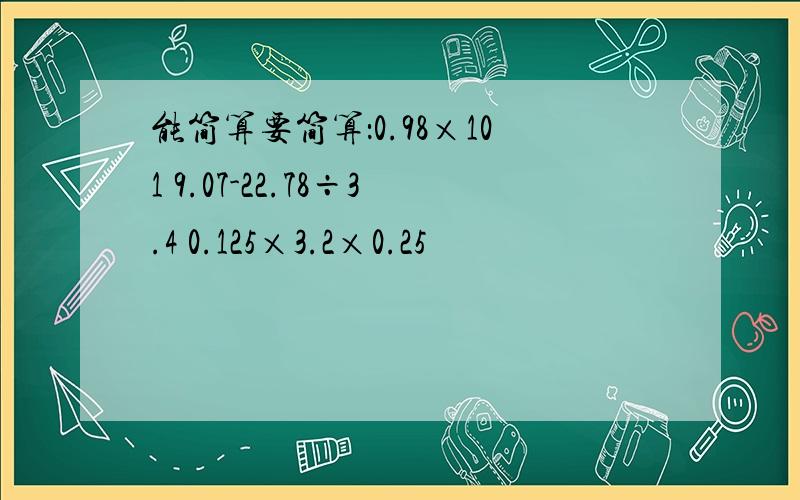 能简算要简算：0.98×101 9.07-22.78÷3.4 0.125×3.2×0.25