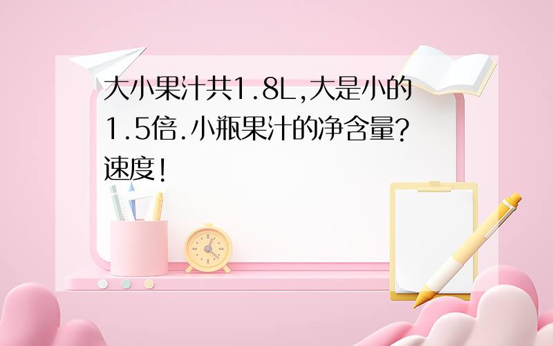 大小果汁共1.8L,大是小的1.5倍.小瓶果汁的净含量?速度!