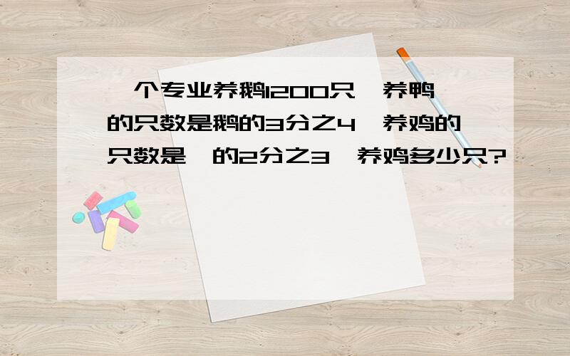 一个专业养鹅1200只,养鸭的只数是鹅的3分之4,养鸡的只数是丫的2分之3,养鸡多少只?