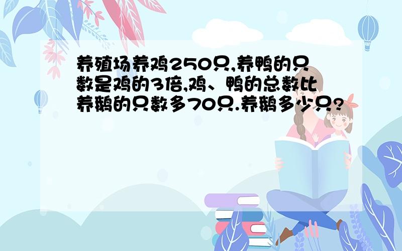 养殖场养鸡250只,养鸭的只数是鸡的3倍,鸡、鸭的总数比养鹅的只数多70只.养鹅多少只?