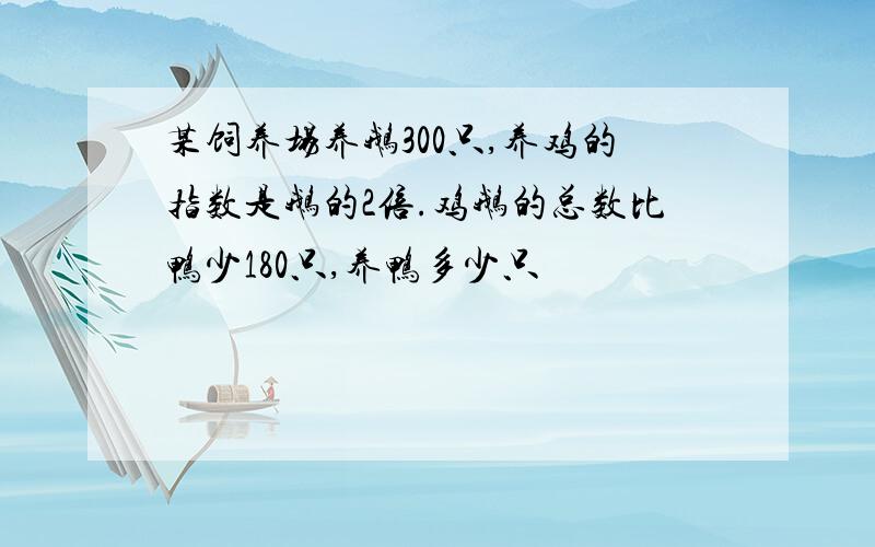 某饲养场养鹅300只,养鸡的指数是鹅的2倍.鸡鹅的总数比鸭少180只,养鸭多少只