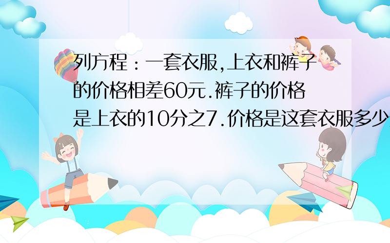 列方程：一套衣服,上衣和裤子的价格相差60元.裤子的价格是上衣的10分之7.价格是这套衣服多少元?