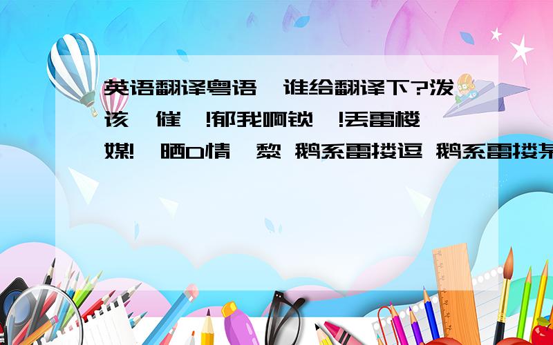 英语翻译粤语,谁给翻译下?泼该,催咩!郁我啊锁嗨!丢雷楼媒!摞晒D情猝黎 鹅系雷搂逗 鹅系雷搂某 大鹅啊 蹦戳