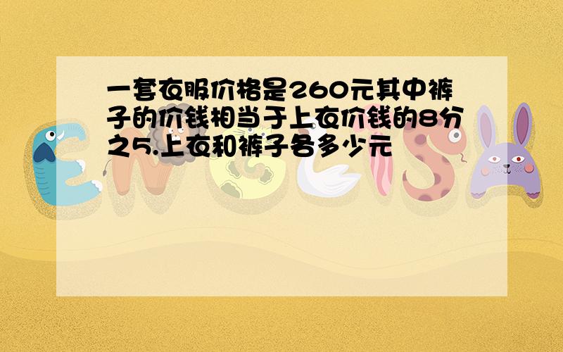 一套衣服价格是260元其中裤子的价钱相当于上衣价钱的8分之5.上衣和裤子各多少元