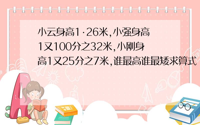 小云身高1·26米,小强身高1又100分之32米,小刚身高1又25分之7米,谁最高谁最矮求算式