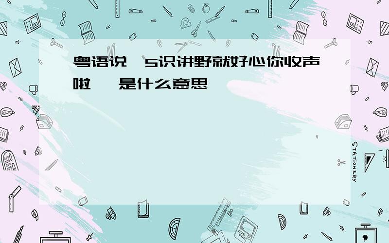 粤语说＂5识讲野就好心你收声啦＂ 是什么意思