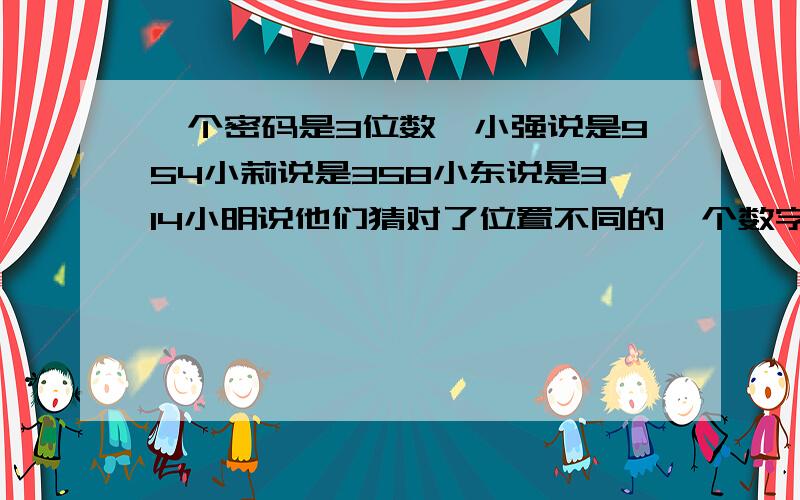 一个密码是3位数,小强说是954小莉说是358小东说是314小明说他们猜对了位置不同的一个数字问这个密码是多少