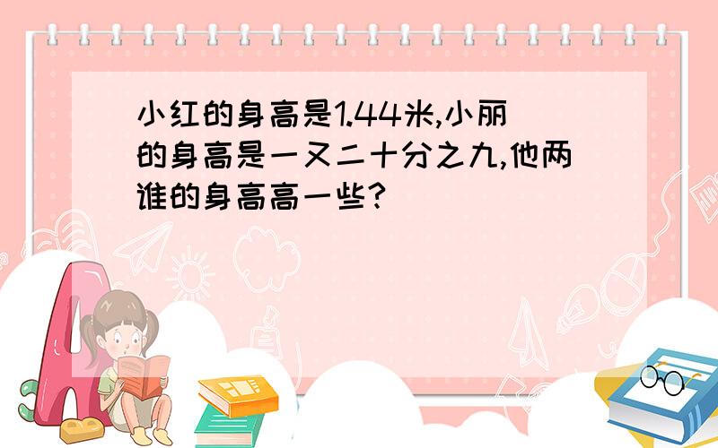 小红的身高是1.44米,小丽的身高是一又二十分之九,他两谁的身高高一些?