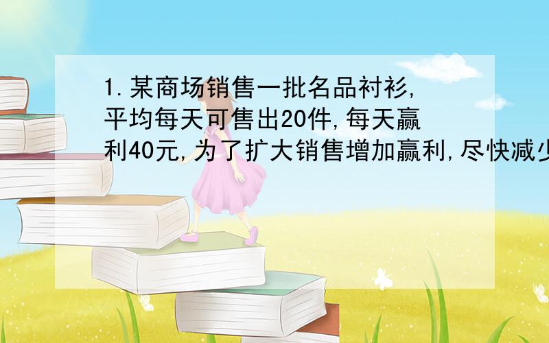 1.某商场销售一批名品衬衫,平均每天可售出20件,每天赢利40元,为了扩大销售增加赢利,尽快减少库存,商场决定采取适当的降价措施,经调查发现,如果每件衬衫每降价1元,商场平均每天可多售出2