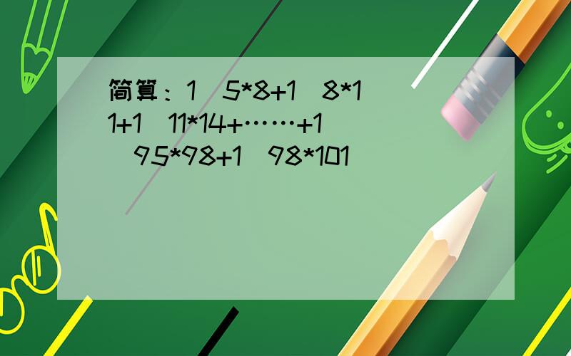 简算：1\5*8+1\8*11+1\11*14+……+1\95*98+1\98*101