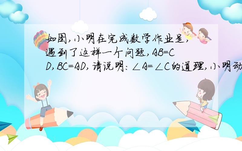 如图,小明在完成数学作业是,遇到了这样一个问题,AB=CD,BC=AD,请说明：∠A=∠C的道理,小明动手测量了一