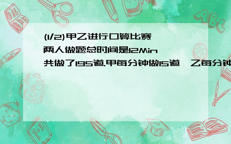 (1/2)甲乙进行口算比赛,两人做题总时间是12Min,共做了195道.甲每分钟做15道,乙每分钟做18道.求甲、...(1/2)甲乙进行口算比赛,两人做题总时间是12Min,共做了195道.甲每分钟做15道,乙每分钟做18道.