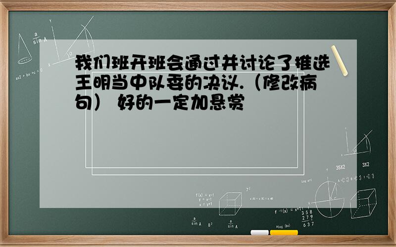 我们班开班会通过并讨论了推选王明当中队委的决议.（修改病句） 好的一定加悬赏