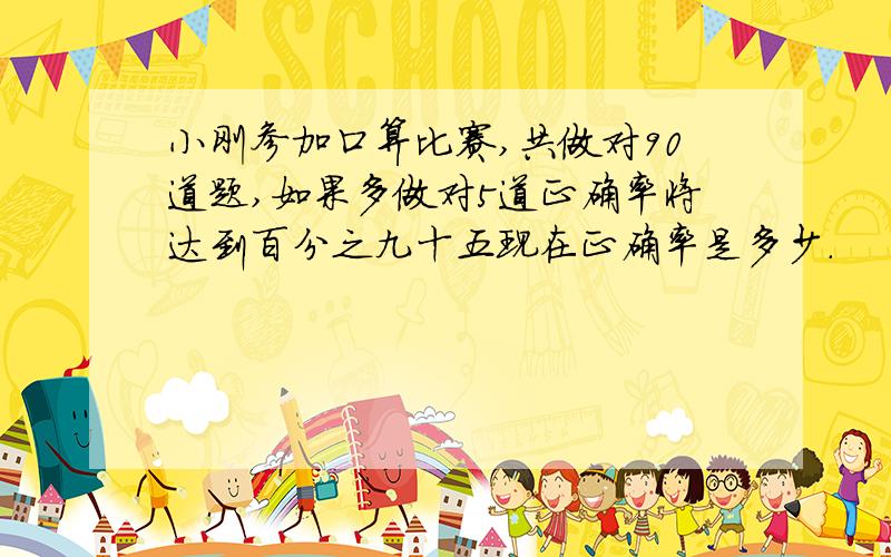 小刚参加口算比赛,共做对90道题,如果多做对5道正确率将达到百分之九十五现在正确率是多少.