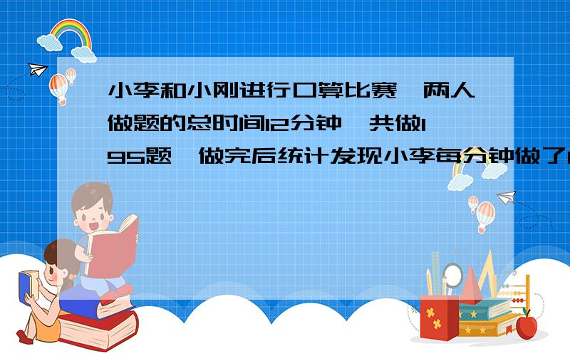 小李和小刚进行口算比赛,两人做题的总时间12分钟,共做195题,做完后统计发现小李每分钟做了15道题,小刚每分钟做了18道题,你知道小李小刚各做了几分钟?不可用x解