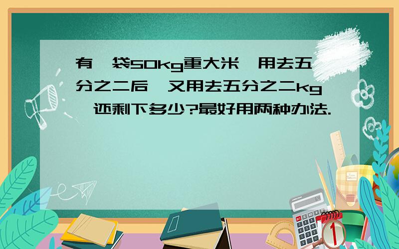 有一袋50kg重大米,用去五分之二后,又用去五分之二kg,还剩下多少?最好用两种办法.