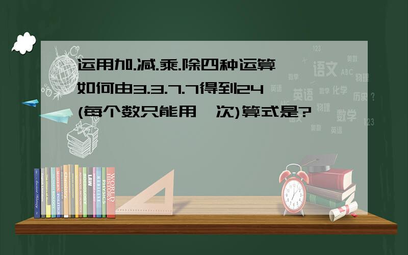 运用加.减.乘.除四种运算,如何由3.3.7.7得到24(每个数只能用一次)算式是?