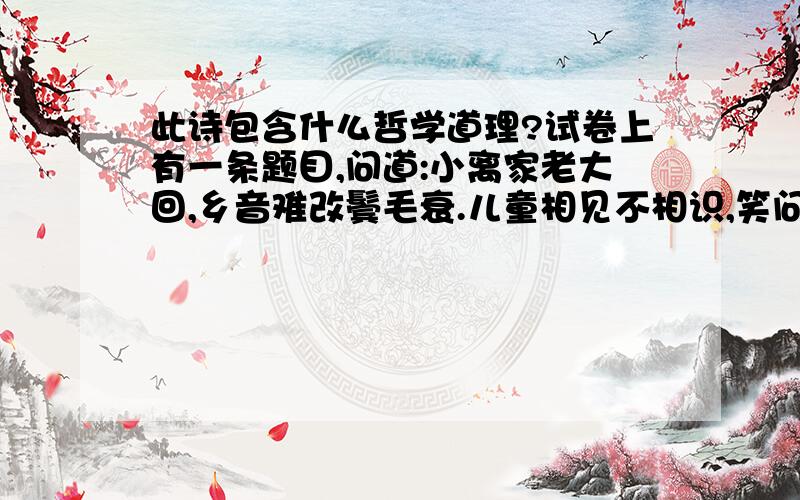 此诗包含什么哲学道理?试卷上有一条题目,问道:小离家老大回,乡音难改鬓毛衰.儿童相见不相识,笑问客从何处来包含什么哲学道理.