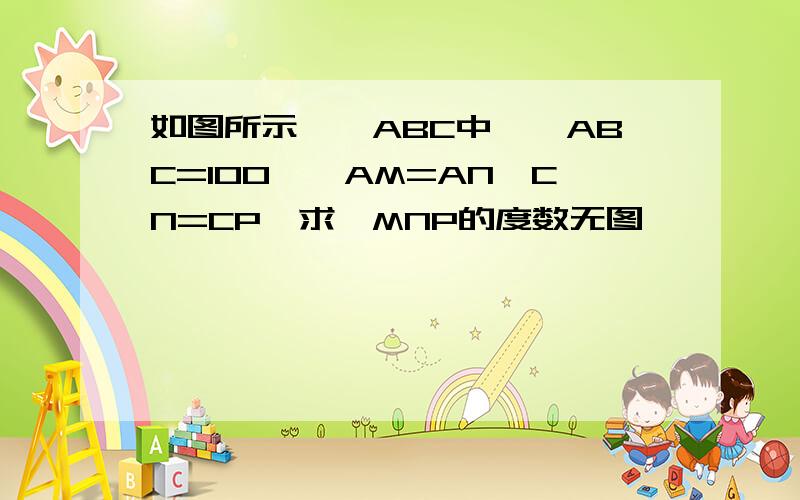 如图所示,△ABC中,∠ABC=100°,AM=AN,CN=CP,求∠MNP的度数无图