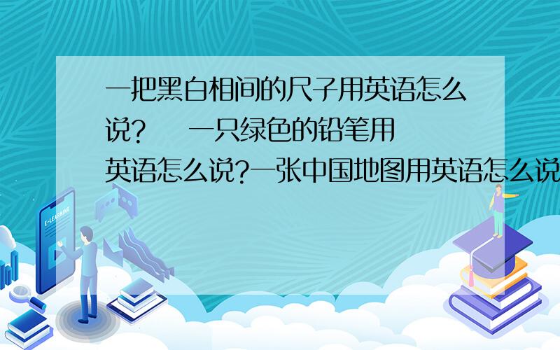 一把黑白相间的尺子用英语怎么说?    一只绿色的铅笔用英语怎么说?一张中国地图用英语怎么说?  请拼写它用英语怎么说?               它是红色的用英语怎么说?    它是黑白相间的英语怎么说?