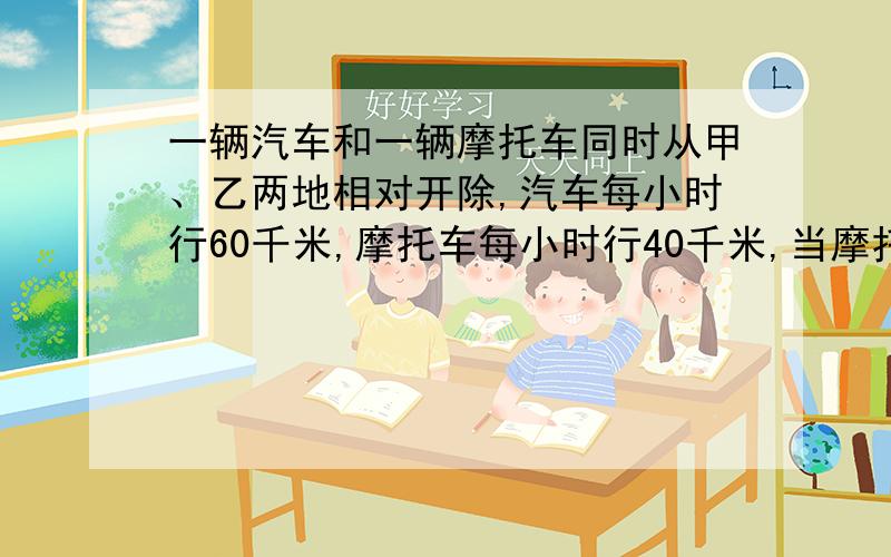 一辆汽车和一辆摩托车同时从甲、乙两地相对开除,汽车每小时行60千米,摩托车每小时行40千米,当摩托车行到两地中点时,与汽车相距100千米.甲乙两地相距多少千米?