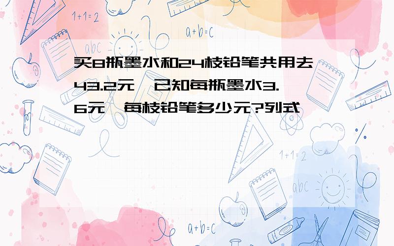 买8瓶墨水和24枝铅笔共用去43.2元,已知每瓶墨水3.6元,每枝铅笔多少元?列式