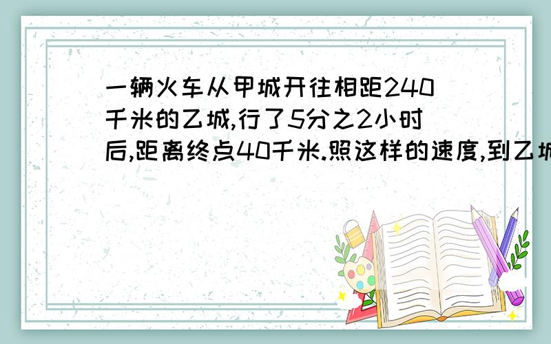 一辆火车从甲城开往相距240千米的乙城,行了5分之2小时后,距离终点40千米.照这样的速度,到乙城多长