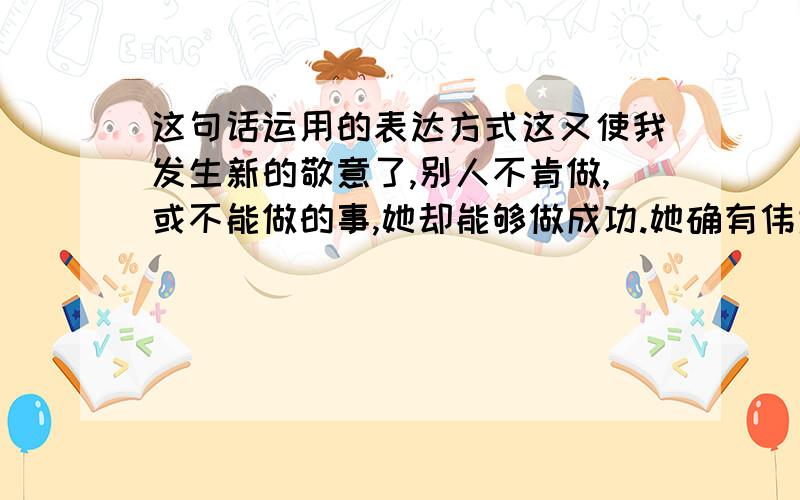 这句话运用的表达方式这又使我发生新的敬意了,别人不肯做,或不能做的事,她却能够做成功.她确有伟大的神力.我认为是抒情,但答案是议论.看看答案有没有错,选句出自《阿长与山海经》