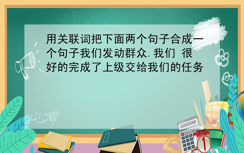 用关联词把下面两个句子合成一个句子我们发动群众.我们 很好的完成了上级交给我们的任务