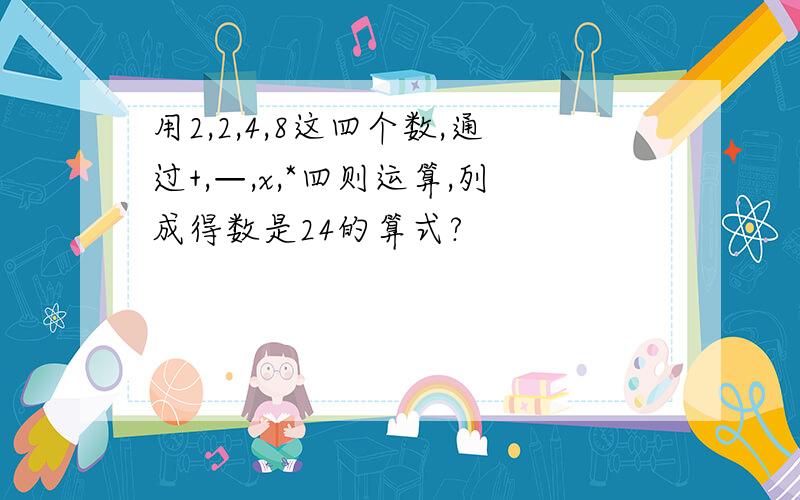 用2,2,4,8这四个数,通过+,—,x,*四则运算,列成得数是24的算式?