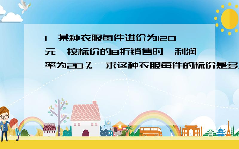 1、某种衣服每件进价为120元,按标价的8折销售时,利润率为20％,求这种衣服每件的标价是多少?2、整理一批数据,由一人做需要80小时完成.现在计划先由一部分人做2小时,再增加5人做8小时,完成